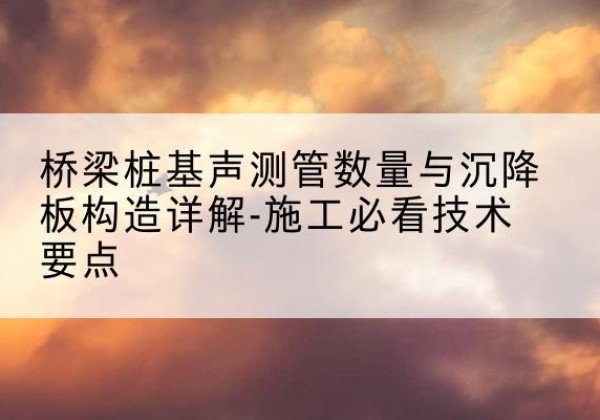 宝安桩基需要预埋几根声测管？-桥梁桩基声测管数量与沉降板构造详解-施工必看技术要点